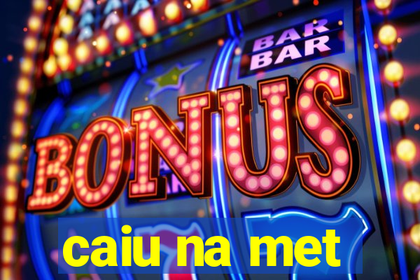 caiu na met